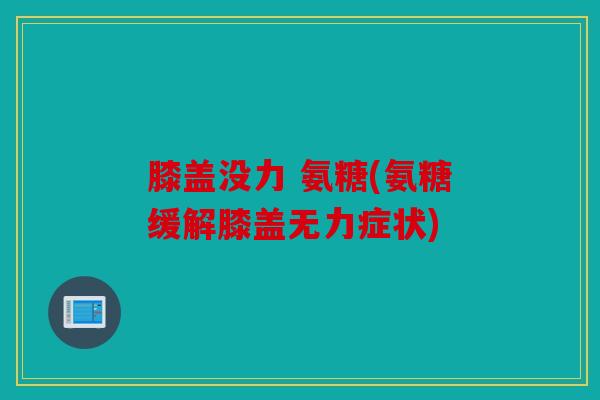 膝盖没力 氨糖(氨糖缓解膝盖无力症状)
