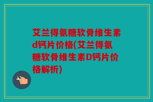 艾兰得氨糖软骨维生素d钙片价格(艾兰得氨糖软骨维生素D钙片价格解析) 艾兰得氨糖软骨维生素d钙片价格(艾兰得氨糖软骨维生素D钙片价格解析)