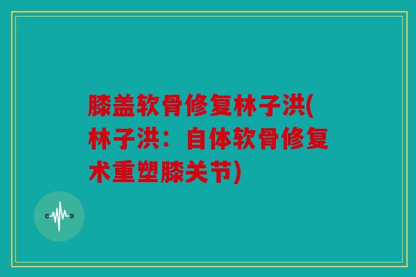 膝盖软骨修复林子洪(林子洪:自体软骨修复术重塑膝关节) 膝盖软骨修复林子洪(林子洪:自体软骨修复术重塑膝关节)