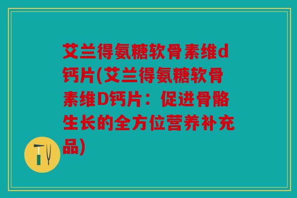 艾兰得氨糖软骨素维d钙片(艾兰得氨糖软骨素维D钙片:促进骨骼生长的全方位营养补充品) 艾兰得氨糖软骨素维d钙片(艾兰得氨糖软骨素维D钙片:促进骨骼生长的全方位营养补充品)