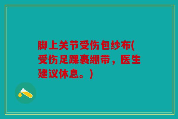 脚上关节受伤包纱布(受伤足踝裹绷带,医生建议休息。) 脚上关节受伤包纱布(受伤足踝裹绷带,医生建议休息。)