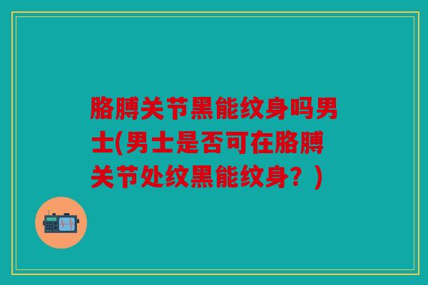 胳膊关节黑能纹身吗男士(男士是否可在胳膊关节处纹黑能纹身?) 胳膊关节黑能纹身吗男士(男士是否可在胳膊关节处纹黑能纹身?)