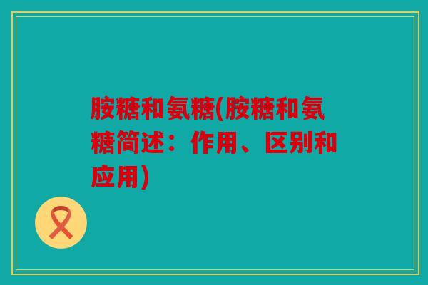 胺糖和氨糖(胺糖和氨糖简述:作用、区别和应用) 胺糖和氨糖(胺糖和氨糖简述:作用、区别和应用)