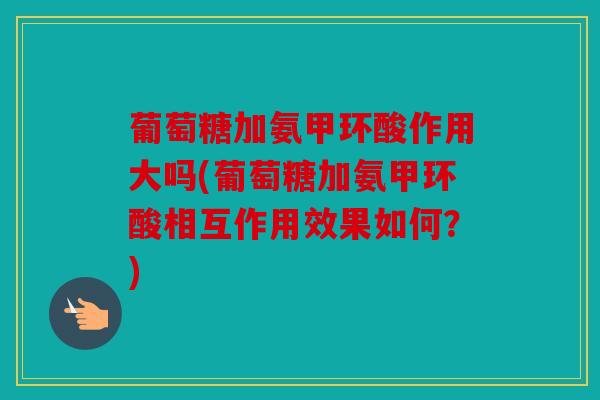 葡萄糖加氨甲环酸作用大吗(葡萄糖加氨甲环酸相互作用效果如何?) 葡萄糖加氨甲环酸作用大吗(葡萄糖加氨甲环酸相互作用效果如何?)