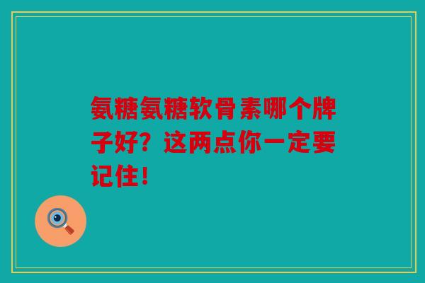 氨糖氨糖软骨素哪个牌子好?这两点你一定要记住! 氨糖氨糖软骨素哪个牌子好?这两点你一定要记住!
