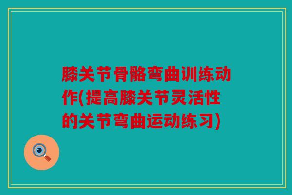 膝关节骨骼弯曲训练动作(提高膝关节灵活性的关节弯曲运动练习) 膝关节骨骼弯曲训练动作(提高膝关节灵活性的关节弯曲运动练习)
