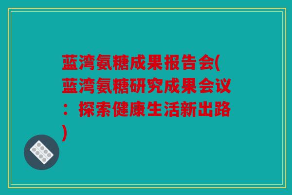 蓝湾氨糖成果报告会(蓝湾氨糖研究成果会议:探索健康生活新出路) 蓝湾氨糖成果报告会(蓝湾氨糖研究成果会议:探索健康生活新出路)