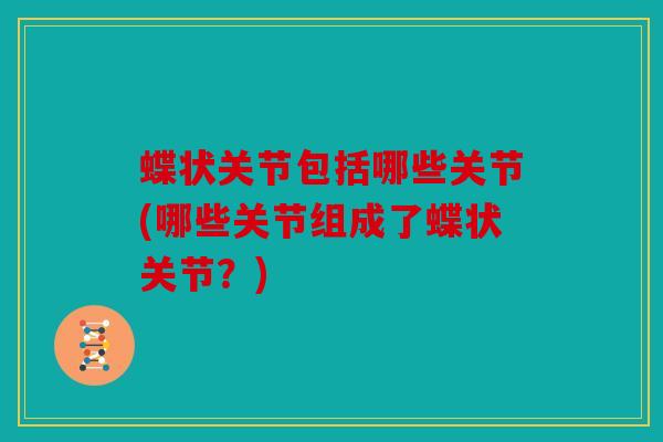 蝶状关节包括哪些关节(哪些关节组成了蝶状关节?) 蝶状关节包括哪些关节(哪些关节组成了蝶状关节?)
