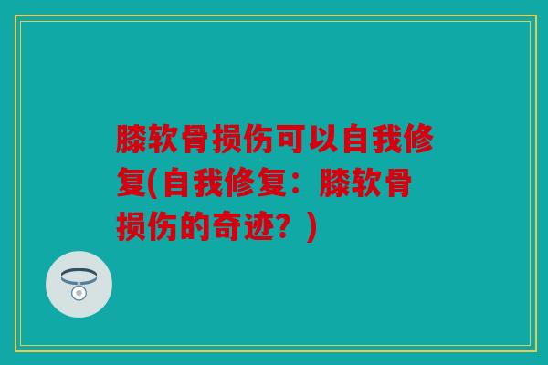 膝软骨损伤可以自我修复(自我修复:膝软骨损伤的奇迹?) 膝软骨损伤可以自我修复(自我修复:膝软骨损伤的奇迹?)