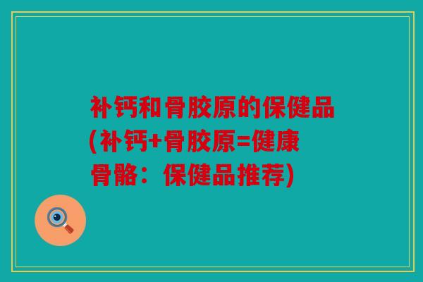 补钙和骨胶原的保健品(补钙+骨胶原=健康骨骼：保健品推荐)