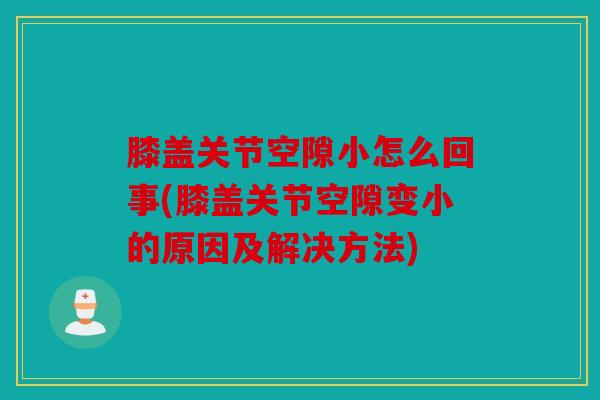 膝盖关节空隙小怎么回事(膝盖关节空隙变小的原因及解决方法)