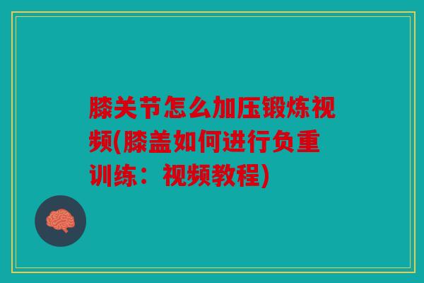 膝关节怎么加压锻炼视频(膝盖如何进行负重训练:视频教程) 膝关节怎么加压锻炼视频(膝盖如何进行负重训练:视频教程)