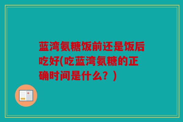 蓝湾氨糖饭前还是饭后吃好(吃蓝湾氨糖的正确时间是什么？)