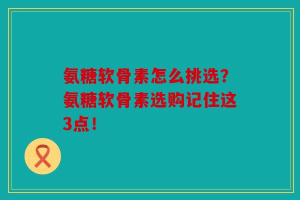 氨糖软骨素怎么挑选?氨糖软骨素选购记住这3点! 氨糖软骨素怎么挑选?氨糖软骨素选购记住这3点!