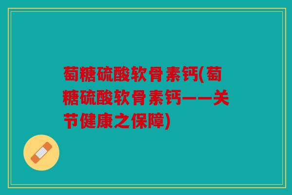 萄糖硫酸软骨素钙(萄糖硫酸软骨素钙——关节健康之保障) 萄糖硫酸软骨素钙(萄糖硫酸软骨素钙——关节健康之保障)