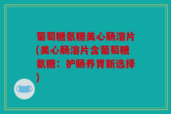 葡萄糖氨糖美心肠溶片(美心肠溶片含葡萄糖氨糖:护肠养胃新选择) 葡萄糖氨糖美心肠溶片(美心肠溶片含葡萄糖氨糖:护肠养胃新选择)
