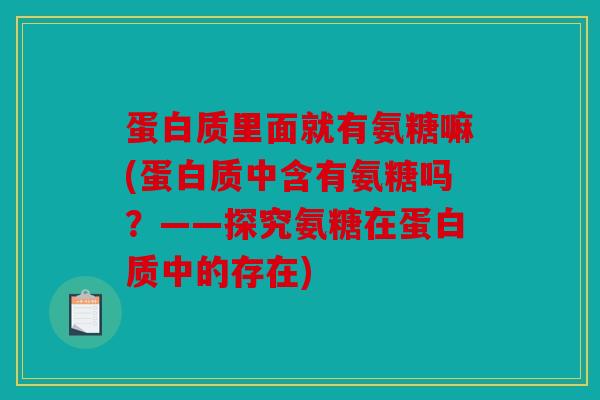 蛋白质里面就有氨糖嘛(蛋白质中含有氨糖吗?——探究氨糖在蛋白质中的存在) 蛋白质里面就有氨糖嘛(蛋白质中含有氨糖吗?——探究氨糖在蛋白质中的存在)