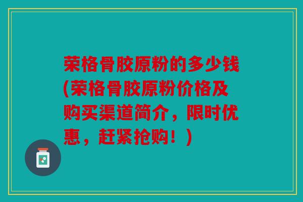 荣格骨胶原粉的多少钱(荣格骨胶原粉价格及购买渠道简介，限时优惠，赶紧抢购！)