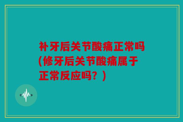 补牙后关节酸痛正常吗(修牙后关节酸痛属于正常反应吗?) 补牙后关节酸痛正常吗(修牙后关节酸痛属于正常反应吗?)