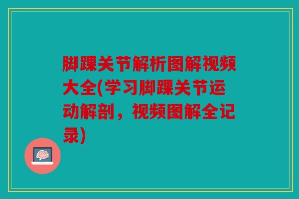 脚踝关节解析图解视频大全(学习脚踝关节运动解剖，视频图解全记录)