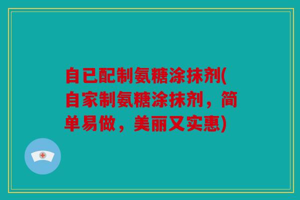自已配制氨糖涂抹剂(自家制氨糖涂抹剂,简单易做,美丽又实惠) 自已配制氨糖涂抹剂(自家制氨糖涂抹剂,简单易做,美丽又实惠)
