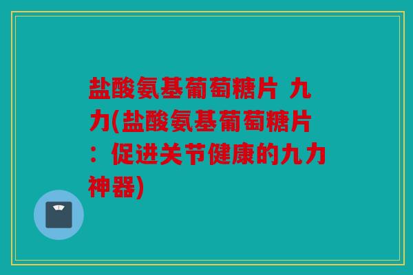 盐酸氨基葡萄糖片 九力(盐酸氨基葡萄糖片:促进关节健康的九力神器) 盐酸氨基葡萄糖片 九力(盐酸氨基葡萄糖片:促进关节健康的九力神器)