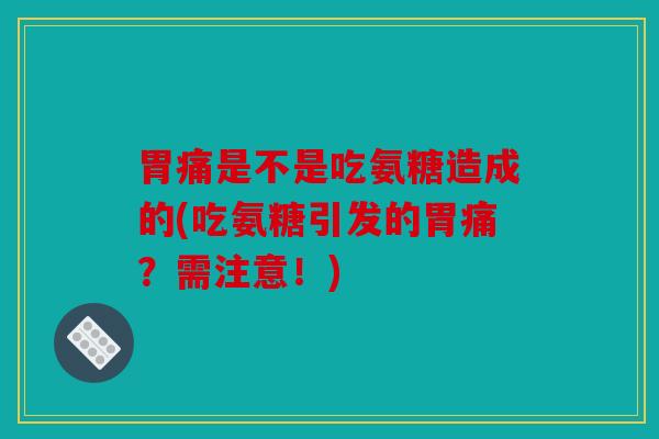 胃痛是不是吃氨糖造成的(吃氨糖引发的胃痛?需注意!) 胃痛是不是吃氨糖造成的(吃氨糖引发的胃痛?需注意!)