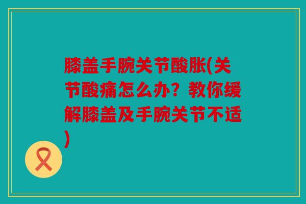 膝盖手腕关节酸胀(关节酸痛怎么办?教你缓解膝盖及手腕关节不适) 膝盖手腕关节酸胀(关节酸痛怎么办?教你缓解膝盖及手腕关节不适)