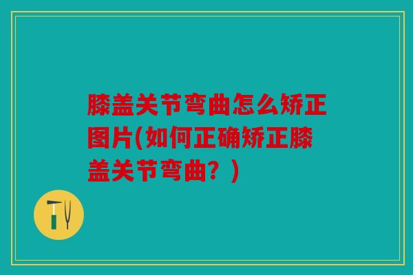 膝盖关节弯曲怎么矫正图片(如何正确矫正膝盖关节弯曲？)