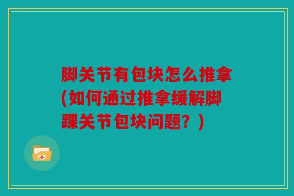 脚关节有包块怎么推拿(如何通过推拿缓解脚踝关节包块问题？)