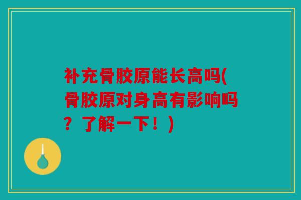 补充骨胶原能长高吗(骨胶原对身高有影响吗?了解一下!) 补充骨胶原能长高吗(骨胶原对身高有影响吗?了解一下!)