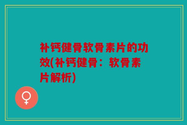 补钙健骨软骨素片的功效(补钙健骨：软骨素片解析)