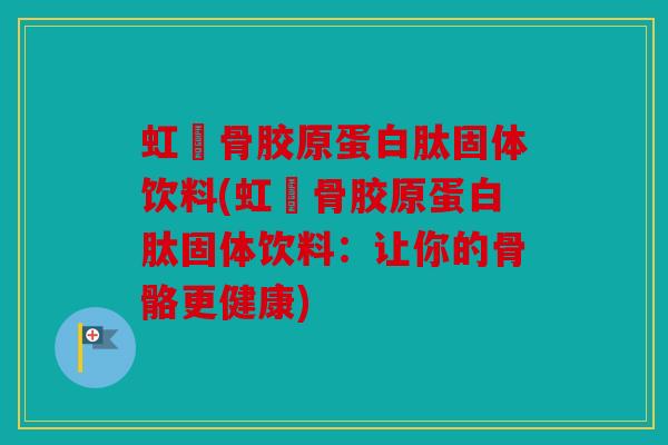 虹虅骨胶原蛋白肽固体饮料(虹虅骨胶原蛋白肽固体饮料：让你的骨骼更健康)