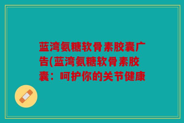 蓝湾氨糖软骨素胶囊广告(蓝湾氨糖软骨素胶囊:呵护你的关节健康 蓝湾氨糖软骨素胶囊广告(蓝湾氨糖软骨素胶囊:呵护你的关节健康