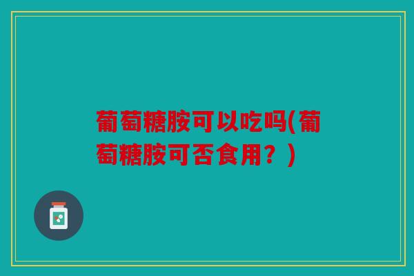 葡萄糖胺可以吃吗(葡萄糖胺可否食用？)