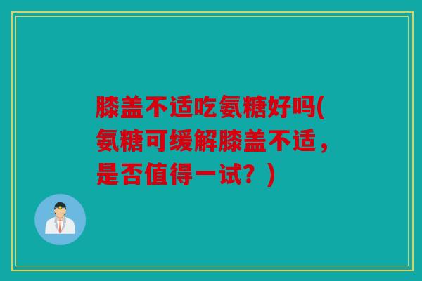 膝盖不适吃氨糖好吗(氨糖可缓解膝盖不适,是否值得一试?) 膝盖不适吃氨糖好吗(氨糖可缓解膝盖不适,是否值得一试?)