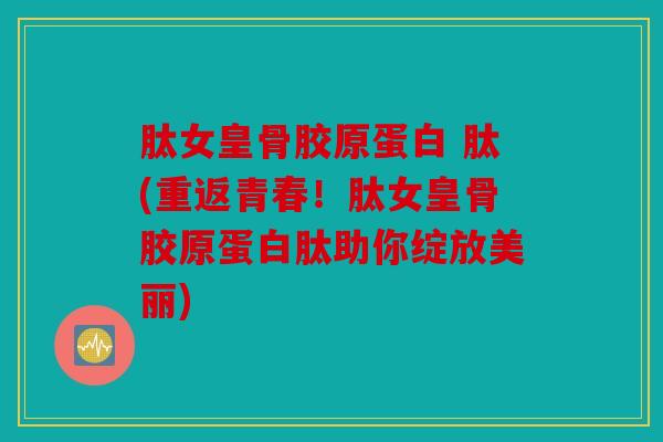 肽女皇骨胶原蛋白 肽(重返青春!肽女皇骨胶原蛋白肽助你绽放美丽) 肽女皇骨胶原蛋白 肽(重返青春!肽女皇骨胶原蛋白肽助你绽放美丽)