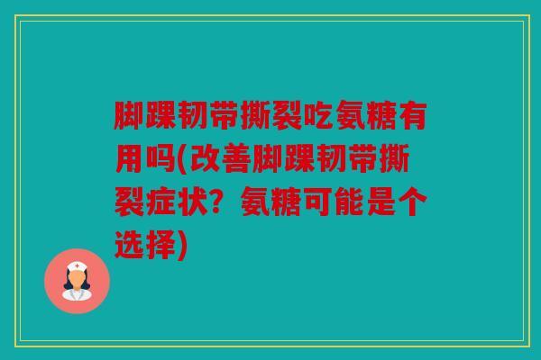 脚踝韧带撕裂吃氨糖有用吗(改善脚踝韧带撕裂症状?氨糖可能是个选择) 脚踝韧带撕裂吃氨糖有用吗(改善脚踝韧带撕裂症状?氨糖可能是个选择)