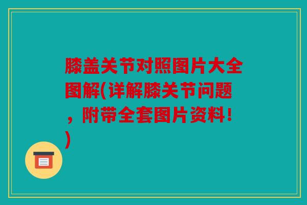 膝盖关节对照图片大全图解(详解膝关节问题,附带全套图片资料!) 膝盖关节对照图片大全图解(详解膝关节问题,附带全套图片资料!)