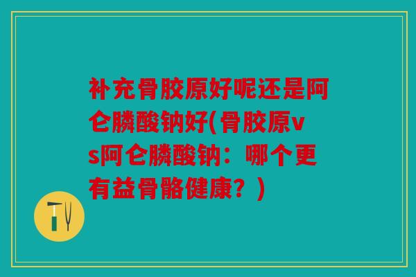 补充骨胶原好呢还是阿仑膦酸钠好(骨胶原vs阿仑膦酸钠:哪个更有益骨骼健康?) 补充骨胶原好呢还是阿仑膦酸钠好(骨胶原vs阿仑膦酸钠:哪个更有益骨骼健康?)