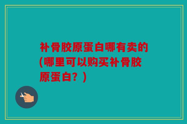 补骨胶原蛋白哪有卖的(哪里可以购买补骨胶原蛋白?) 补骨胶原蛋白哪有卖的(哪里可以购买补骨胶原蛋白?)