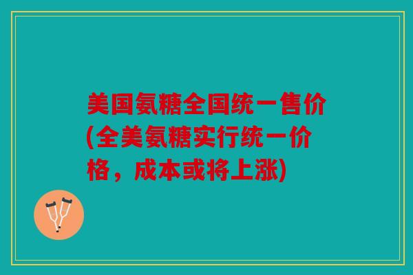 美国氨糖全国统一售价(全美氨糖实行统一价格,成本或将上涨) 美国氨糖全国统一售价(全美氨糖实行统一价格,成本或将上涨)