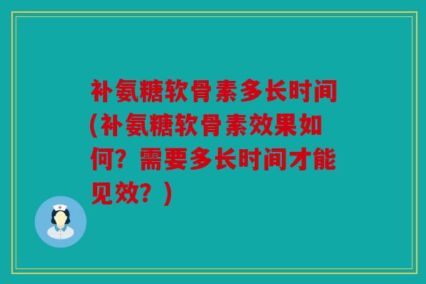 补氨糖软骨素多长时间(补氨糖软骨素效果如何？需要多长时间才能见效？)