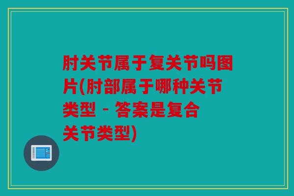 肘关节属于复关节吗图片(肘部属于哪种关节类型 - 答案是复合关节类型) 肘关节属于复关节吗图片(肘部属于哪种关节类型 - 答案是复合关节类型)