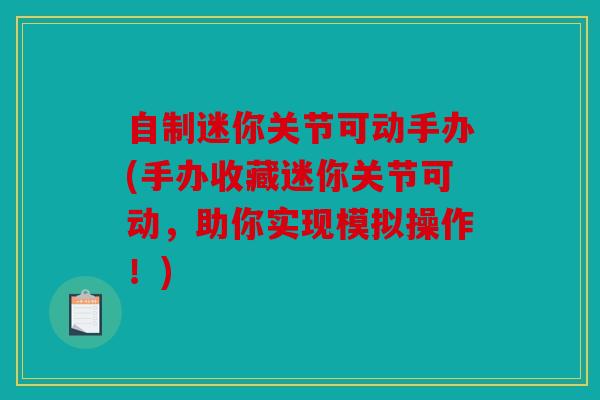 自制迷你关节可动手办(手办收藏迷你关节可动，助你实现模拟操作！)