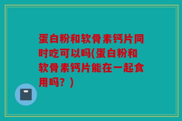 蛋白粉和软骨素钙片同时吃可以吗(蛋白粉和软骨素钙片能在一起食用吗?) 蛋白粉和软骨素钙片同时吃可以吗(蛋白粉和软骨素钙片能在一起食用吗?)