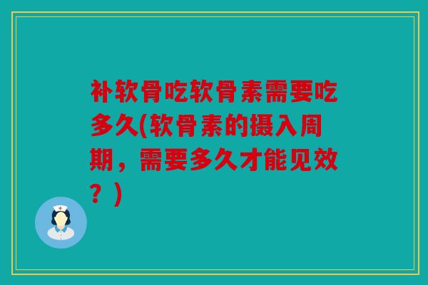 补软骨吃软骨素需要吃多久(软骨素的摄入周期,需要多久才能见效?) 补软骨吃软骨素需要吃多久(软骨素的摄入周期,需要多久才能见效?)