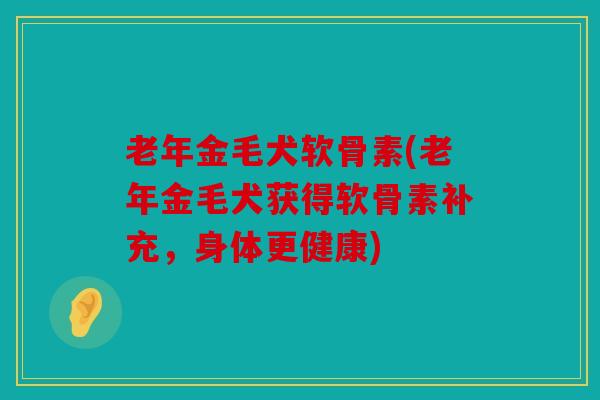 老年金毛犬软骨素(老年金毛犬获得软骨素补充,身体更健康) 老年金毛犬软骨素(老年金毛犬获得软骨素补充,身体更健康)