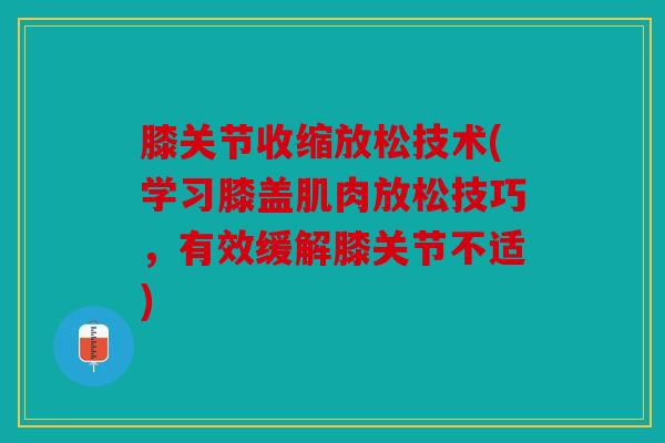 膝关节收缩放松技术(学习膝盖肌肉放松技巧,有效缓解膝关节不适) 膝关节收缩放松技术(学习膝盖肌肉放松技巧,有效缓解膝关节不适)