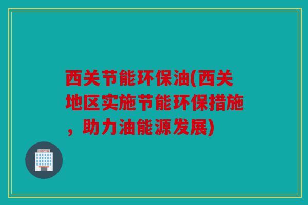 西关节能环保油(西关地区实施节能环保措施，助力油能源发展)